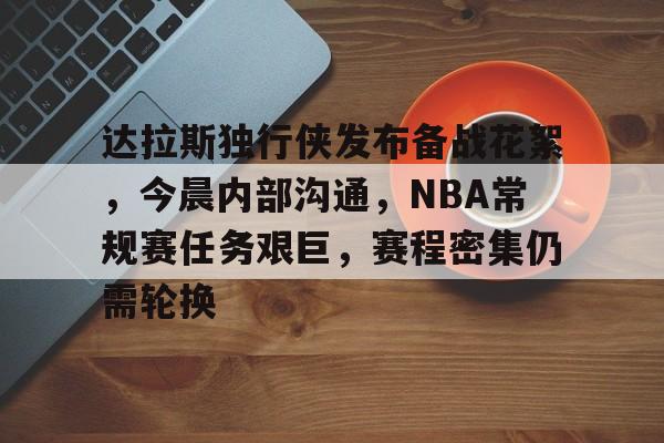 达拉斯独行侠发布备战花絮，今晨内部沟通，NBA常规赛任务艰巨，赛程密集仍需轮换的简单介绍