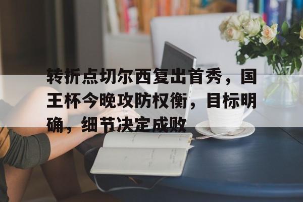 包含转折点切尔西复出首秀，国王杯今晚攻防权衡，目标明确，细节决定成败的词条-九游