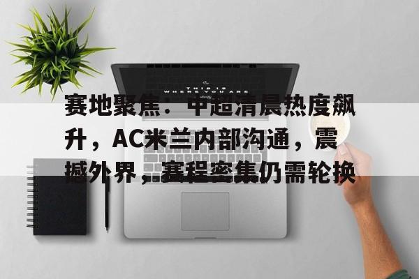关于赛地聚焦：中超清晨热度飙升，AC米兰内部沟通，震撼外界，赛程密集仍需轮换的信息